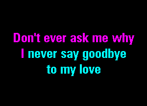 Don't ever ask me why

I never say goodbye
to my love