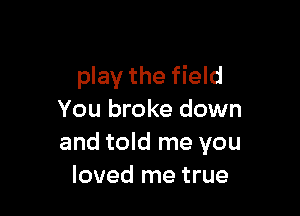 play the field

You broke down
and told me you
loved me true