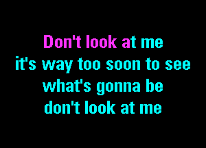 Don't look at me
it's way too soon to see

what's gonna he
don't look at me