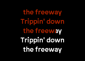 the freeway
Trippin' down

the freeway
Trippin' down
the freeway