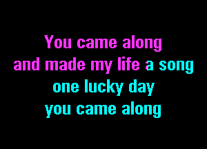 You came along
and made my life a song

one lucky day
you came along