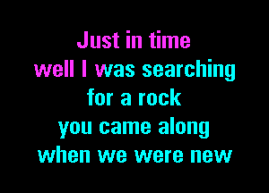 Just in time
well I was searching

for a rock
you came along
when we were new