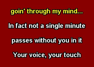 goin' through my mind...
In fact not a single minute
passes without you in it

Your voice, your touch