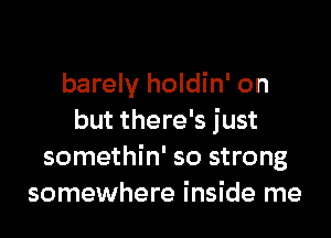 barely holdin' on

but there's just
somethin' so strong
somewhere inside me