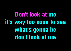 Don't look at me
it's way too soon to see

what's gonna he
don't look at me