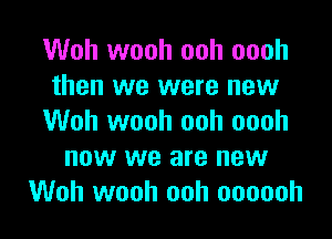 Woh wooh ooh oooh
then we were new

Woh wooh ooh oooh
now we are new
Woh wooh ooh oooooh