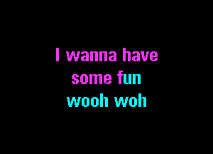 I wanna have

some fun
wooh woh