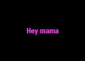 Hey mama
