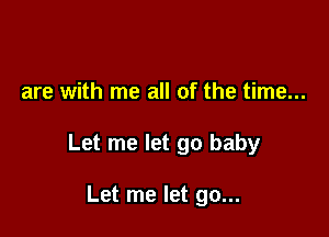 are with me all of the time...

Let me let go baby

Let me let go...