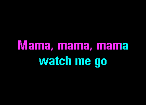 Mama, mama, mama

watch me go