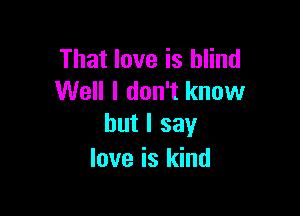 That love is blind
Well I don't know

but I say
love is kind