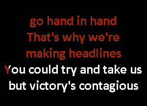 go hand in hand
That's why we're
making headlines
You could try and take us
but victory's contagious