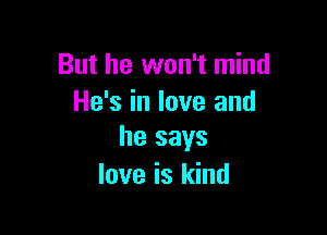But he won't mind
He's in love and

he says
love is kind
