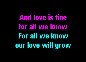 And love is fine
for all we know

For all we know
our love will grow