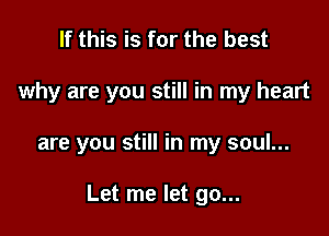 If this is for the best

why are you still in my heart

are you still in my soul...

Let me let go...