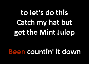 to let's do this
Catch my hat but

get the Mint Julep

Been countin' it down