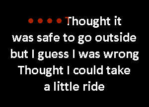 0 0 0 0 Thought it
was safe to go outside
but I guess I was wrong

Thought I could take
a little ride