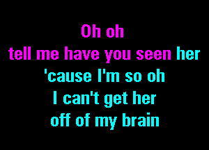 Oh oh
tell me have you seen her

'cause I'm so oh
I can't get her
off of my brain