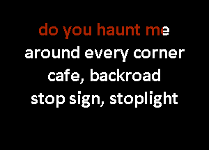 do you haunt me
around every corner

cafe, backroad
stop sign, stoplight