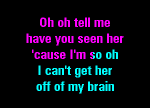 Oh oh tell me
have you seen her

'cause I'm so oh
I can't get her
off of my brain