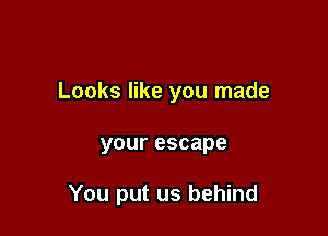 Looks like you made

your escape

You put us behind