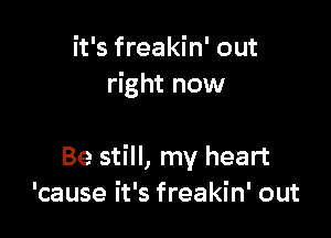 it's freakin' out
right now

Be still, my heart
'cause it's freakin' out