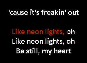'cause it's freakin' out

Like neon lights, oh
Like neon lights, oh
Be still, my heart