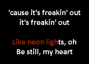 'cause it's freakin' out
it's freakin' out

Like neon lights, oh
Be still, my heart