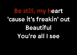 Be still, my heart
'cause it's freakin' out

Beautiful
You're all I see