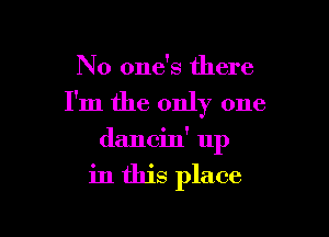 No one's there

I'm the only one

dancin' up

in this place