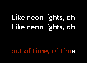 Like neon lights, oh
Like neon lights, oh

out of time, of time