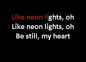 Like neon lights, oh
Like neon lights, oh

Be still, my heart