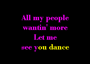 All my people

waniin' more
Let me
see you dance