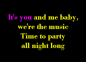 It's you and me baby,
we're the music

Time to party
all night long