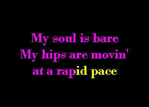 My soul is bare
My hips are movin'
at a rapid pace