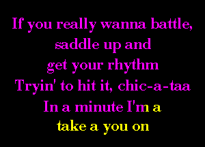 If you really wanna battle,
saddle up and
get your rhythm
Tryin' to hit it, chic-a-taa
In a minute I'm a
take a you on