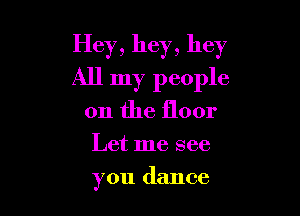Hey, hey, hey

All my people
on the floor
Let me see
you dance