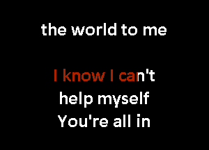 the world to me

I know I can't
help myself
You're all in