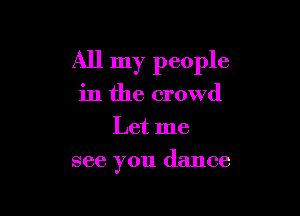 All my people

in the crowd
Let me
see you dance