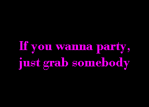 If you wanna party,

just grab somebody