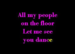 All my people

011 the floor
Let me see
you dance