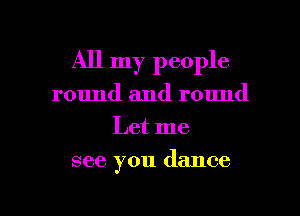 All my people
round and round
Let me

see you dance

g