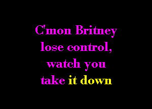 C'mon Britney
lose control,

watch you

take it down