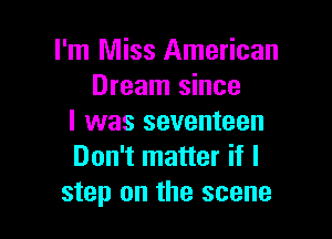I'm Miss American
Dream since

I was seventeen
Don't matter if I
step on the scene