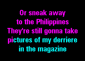 0r sneak away
to the Philippines
They're still gonna take
pictures of my derriere
in the magazine