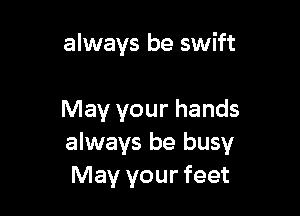 always be swift

May your hands
always be busy
May your feet