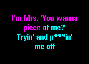 I'm Mrs. 'You wanna
piece of me?

Tryin' and pmgeiin'
me off