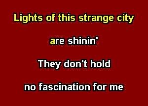 Lights of this strange city

are shinin'
They don't hold

no fascination for me