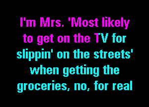 I'm Mrs. 'Nlost likely
to get on the TV for
slippin' on the streets'
when getting the
groceries, no, for real