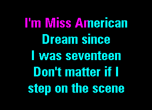 I'm Miss American
Dream since

I was seventeen
Don't matter if I
step on the scene